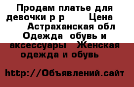 Продам платье для девочки р-р 152 › Цена ­ 500 - Астраханская обл. Одежда, обувь и аксессуары » Женская одежда и обувь   